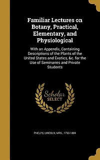 Familiar Lectures on Botany, Practical, Elementary, and Physiological: With an Appendix, Containing Descriptions of the Plants of the United States and Exotics, &c. for t