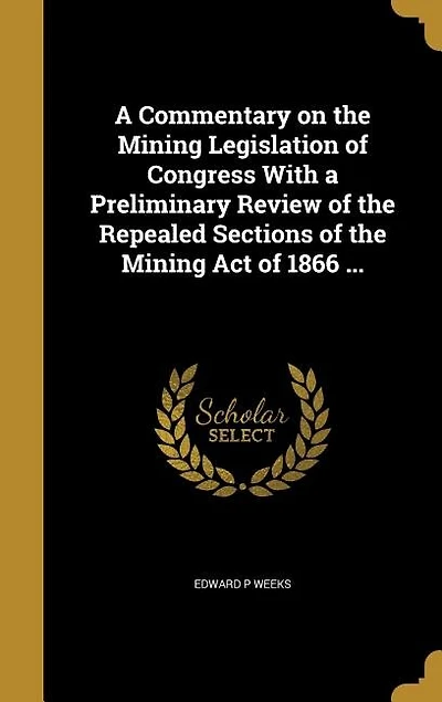 A Commentary on the Mining Legislation of Congress With a Preliminary Review of the Repealed Sections of the Mining Act of 1866 ...