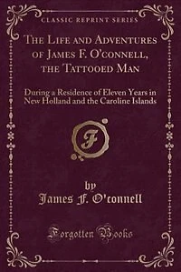 the Life and Adventures of James F. O'connell, Tattooed Man: During a Residence Eleven Years New Holland Caroline Islands (Classic Reprint)