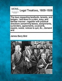 The Laws Respecting Landlords, Tenants, and Lodgers: Laid Down in a Plain, Easy, and Familiar Manner: Together with Practical Directions Concerning Leases, Assignments, Surrenders, Agreements, Covenants, Repairs, Waste, Notices to Quit, &C., Demand and