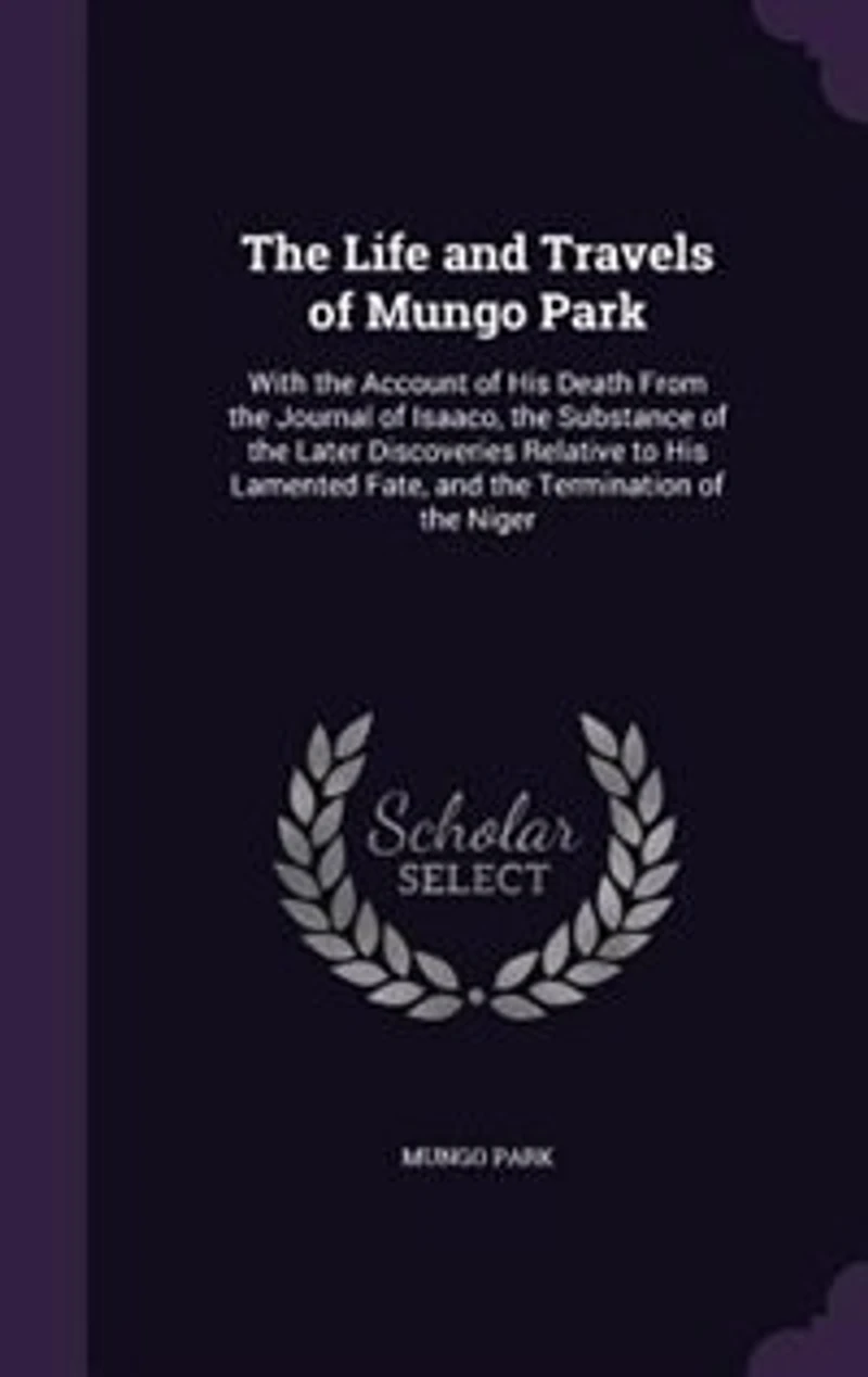 The Life and Travels of Mungo Park: With the Account of His Death From the Journal of Isaaco, the Substance of the Later Discoveries Re