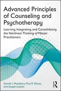 Advanced Principles Of Counseling And Psychotherapy: Learning, Integrating, Consolidating The Nonlinear Thinking Master Practitioners