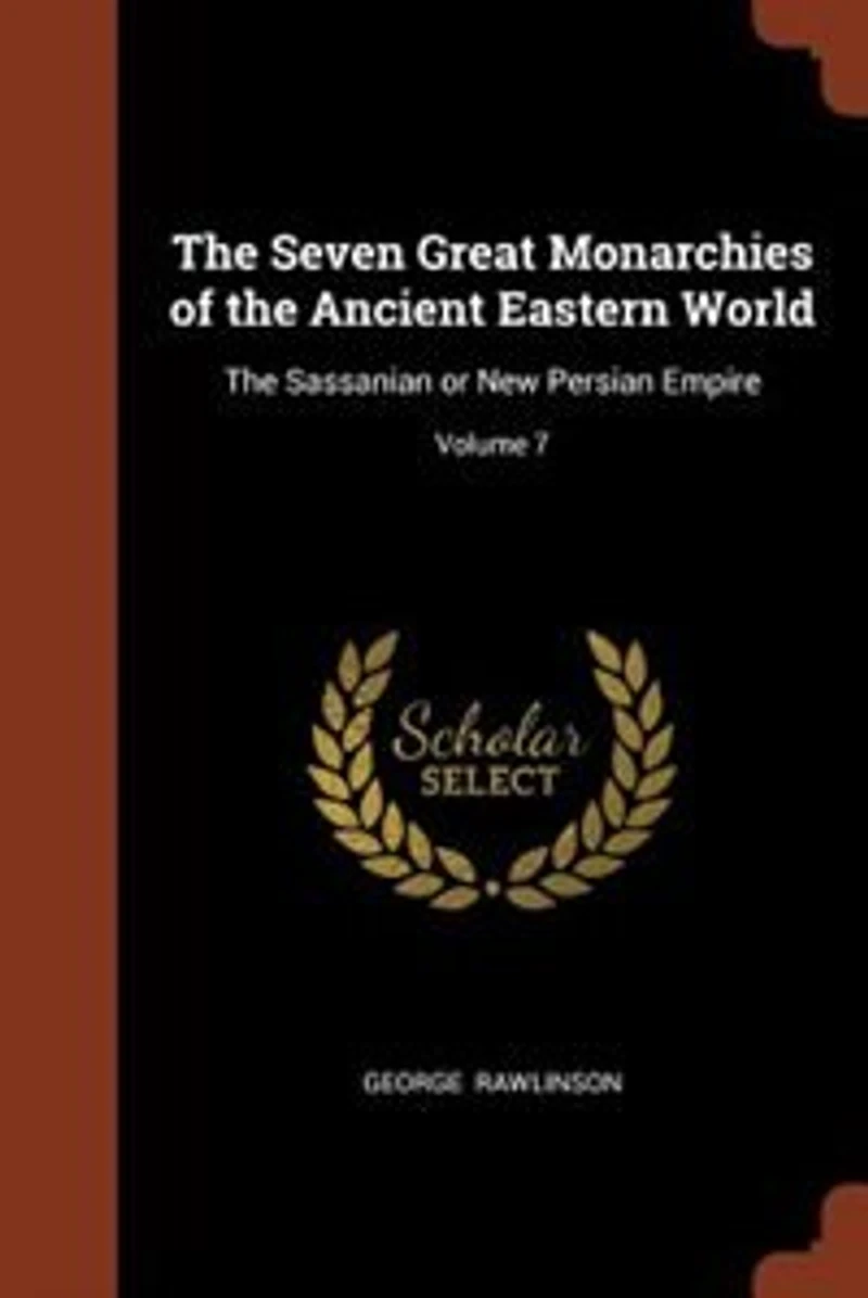 The Seven Great Monarchies of Ancient Eastern World: Sassanian or New Persian Empire; Volume 7