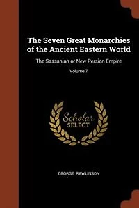 The Seven Great Monarchies of Ancient Eastern World: Sassanian or New Persian Empire; Volume 7