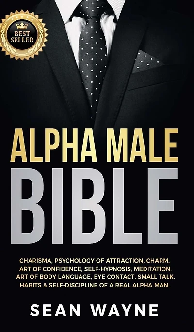 Alpha Male Bible: Charisma, Psychology of Attraction, Charm. Art of Confidence, Self-Hypnosis, Meditation. Art of Body Language, Eye Contact, Small Talk. Habits & Self-Discipline of a Real Alpha Man. NEW VERSION