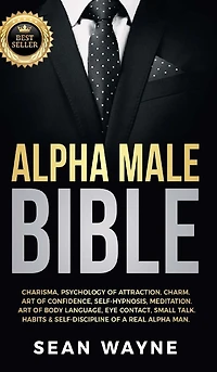 Alpha Male Bible: Charisma, Psychology of Attraction, Charm. Art of Confidence, Self-Hypnosis, Meditation. Art of Body Language, Eye Contact, Small Talk. Habits & Self-Discipline of a Real Alpha Man. NEW VERSION