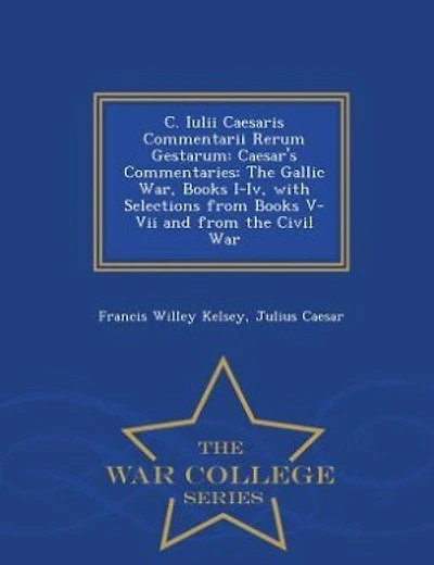 C. Iulii Caesaris Commentarii Rerum Gestarum: Caesar's Commentaries: The Gallic War, Books I-Iv, with Selections from Books V-Vii and from the Ci