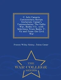 C. Iulii Caesaris Commentarii Rerum Gestarum: Caesar's Commentaries: The Gallic War, Books I-Iv, with Selections from Books V-Vii and from the Ci