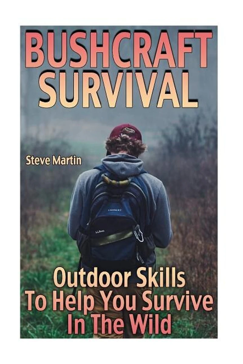 Bushcraft Survival: Outdoor Skills To Help You Survive In The Wild: (Wilderness Survival, Survival Skills)