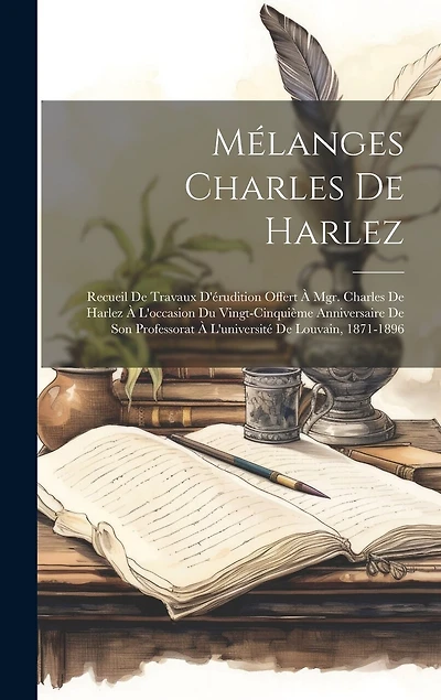 Mélanges Charles De Harlez: Recueil De Travaux D'érudition Offert À Mgr. Charles De Harlez À L'occasion Du Vingt-Cinquième Anniversaire De Son Professorat À L'université De Louvain, 1871-1896