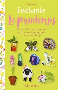 Enchante le printemps: plus de 25 idées pour bricoler, créer, jardiner, cuisiner, décorer, apprendre et s'amuser au printemps