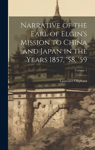 Narrative of the Earl of Elgin's Mission to China and Japan in the Years 1857, '58, '59; Volume 1