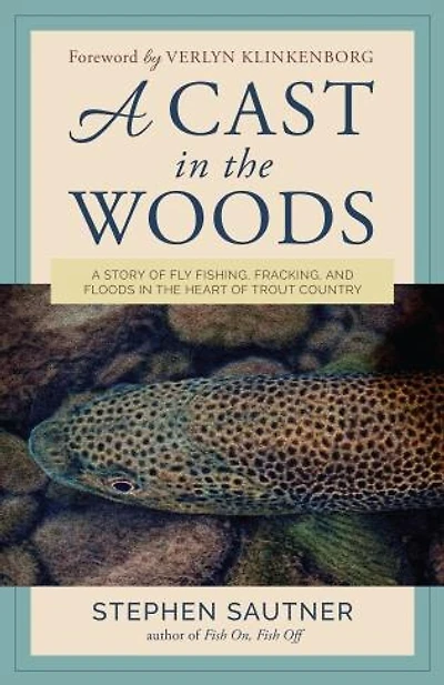 A Cast the Woods: Story of Fly Fishing, Fracking, and Floods Heart Trout Country
