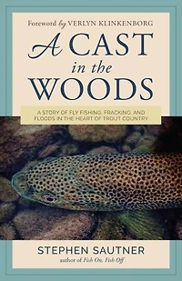 A Cast the Woods: Story of Fly Fishing, Fracking, and Floods Heart Trout Country