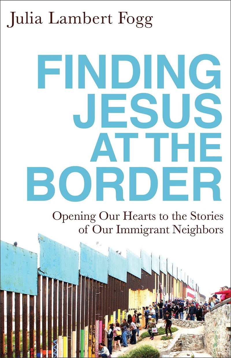 Finding Jesus at the Border: Opening Our Hearts to Stories of Immigrant Neighbors
