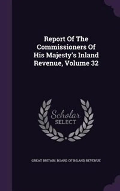 Report Of The Commissioners His Majesty's Inland Revenue, Volume 32