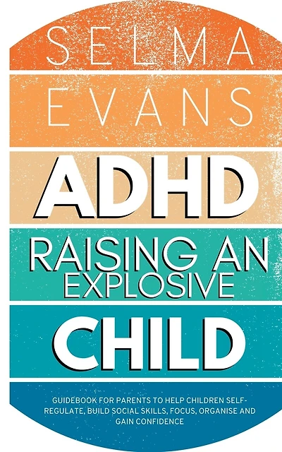 ADHD Raising an Explosive Child: Guidebook for Parents to Help Children Self-Regulate, Build Social Skills, Focus, Organise and Gain Confidence