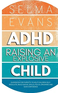 ADHD Raising an Explosive Child: Guidebook for Parents to Help Children Self-Regulate, Build Social Skills, Focus, Organise and Gain Confidence