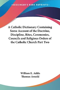 A Catholic Dictionary Containing Some Account of the Doctrine, Discipline, Rites, Ceremonies, Councils and Religious Orders of the Catholic Church Part Two