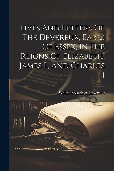 Lives And Letters Of The Devereux, Earls Of Essex, In The Reigns Of Elizabeth, James I