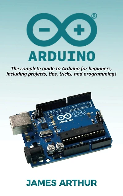 Arduino: The Complete Guide To Arduino For Beginners, Including Projects, Tips, Tricks, And Programming!