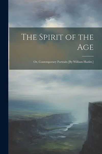 The Spirit of the Age: Or, Contemporary Portraits [By William Hazlitt.]