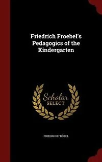 Friedrich Froebel's Pedagogics of the Kindergarten