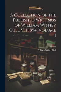 A Collection of the Published Writings of William Withey Gull V. 1 1894, Volume 1