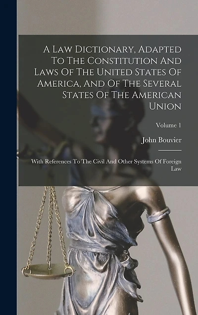 A Law Dictionary, Adapted To The Constitution And Laws Of The United States Of America, And Of The Several States Of The American Union: With References To The Civil And Other Systems Of Foreign Law; Volume 1
