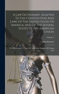 A Law Dictionary, Adapted To The Constitution And Laws Of The United States Of America, And Of The Several States Of The American Union: With References To The Civil And Other Systems Of Foreign Law; Volume 1