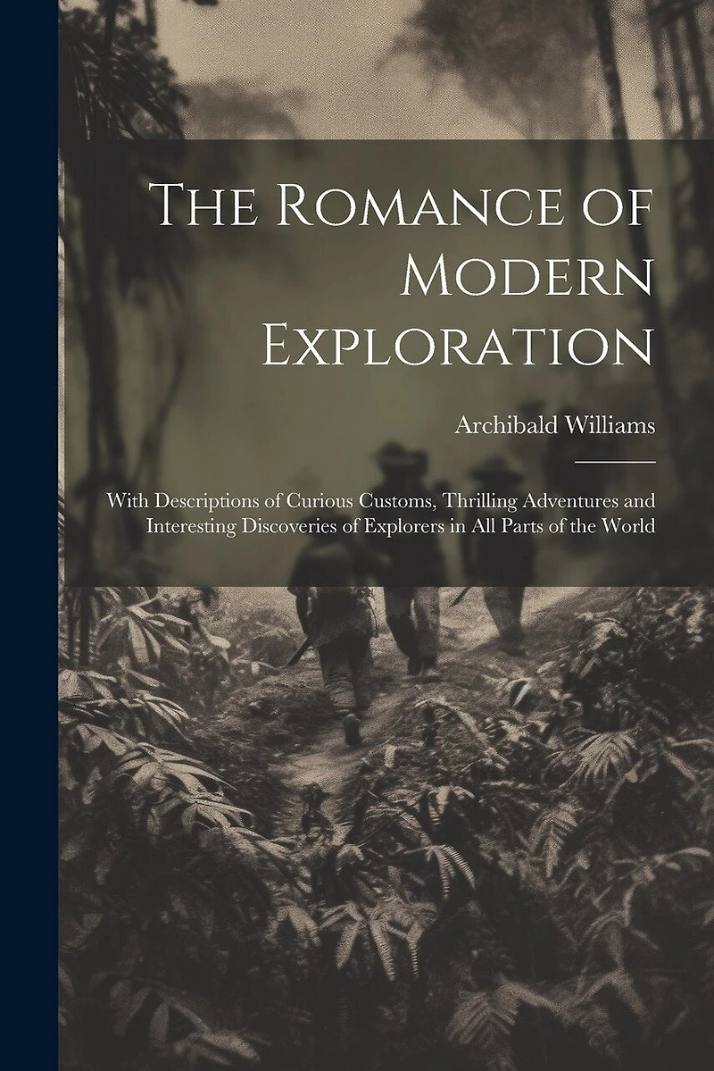 The Romance of Modern Exploration: With Descriptions of Curious Customs, Thrilling Adventures and Interesting Discoveries of Explorers in All Parts of the World