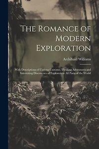 The Romance of Modern Exploration: With Descriptions of Curious Customs, Thrilling Adventures and Interesting Discoveries of Explorers in All Parts of the World