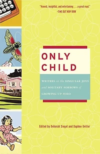 Only Child: Writers On The Singular Joys And Solitary Sorrows Of Growing Up Solo