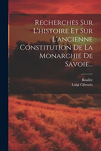 Recherches Sur L'histoire Et Sur L'ancienne Constitution De La Monarchie De Savoie...