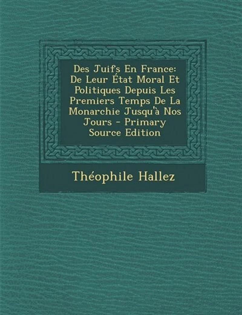 Des Juifs En France: De Leur État Moral Et Politiques Depuis Les Premiers Temps La Monarchie Jusqu'à Nos Jours