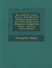 Des Juifs En France: De Leur État Moral Et Politiques Depuis Les Premiers Temps La Monarchie Jusqu'à Nos Jours