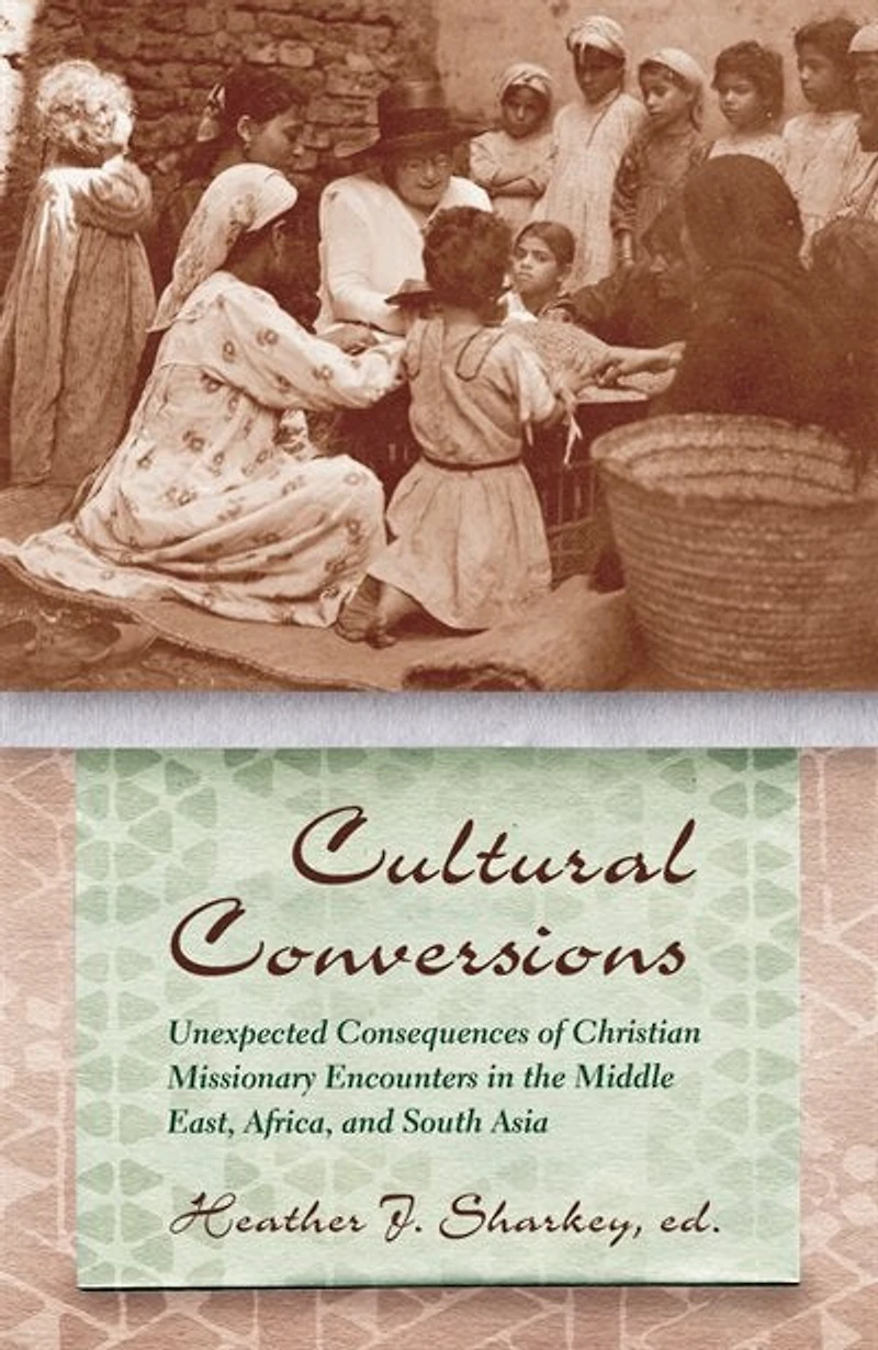Cultural Conversions: Unexpected Consequences of Christian Missionary Encounters the Middle East, Africa, and South Asia