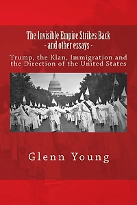 The Invisible Empire Strikes Back and Other Essays: Trump, the Klan, Immigration and the Direction of the United States