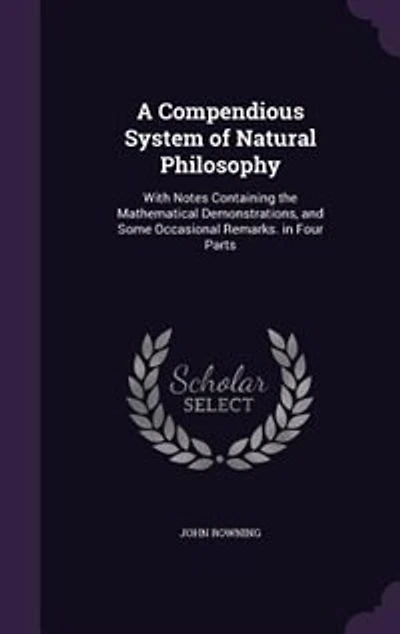 A Compendious System of Natural Philosophy: With Notes Containing the Mathematical Demonstrations, and Some Occasional Remarks. in Four Parts