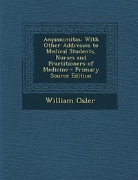 Aequanimitas: With Other Addresses to Medical Students, Nurses and Practitioners of Medicine - Primary Source Edi