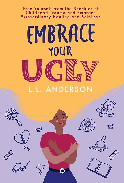 Embrace Your UGLY: Free Yourself from the Shackles of Childhood Trauma and Embrace Extraordinary Healing and Self-Love
