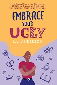 Embrace Your UGLY: Free Yourself from the Shackles of Childhood Trauma and Embrace Extraordinary Healing and Self-Love