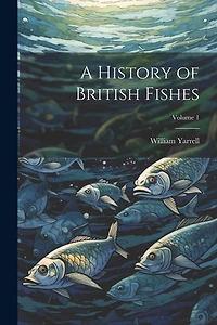 A History of British Fishes; Volume 1