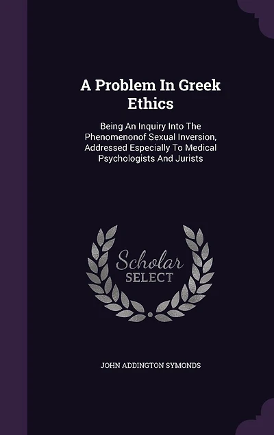 A Problem Greek Ethics: Being An Inquiry Into The Phenomenonof Sexual Inversion, Addressed Especially To Medical Psychologists And Jurists