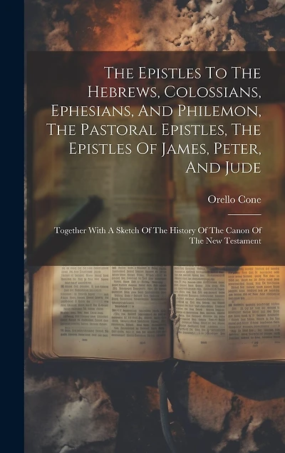 The Epistles To The Hebrews, Colossians, Ephesians, And Philemon, The Pastoral Epistles, The Epistles Of James, Peter, And Jude: Together With A Sketch Of The History Of The Canon Of The New Testament