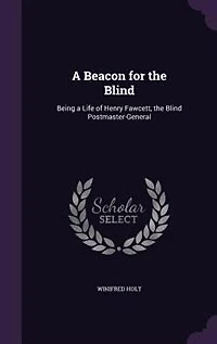 a Beacon for the Blind; Being Life of Henry Fawcett, Blind Postmaster-general