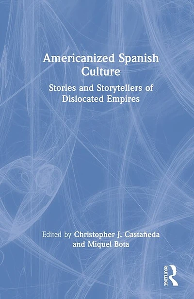 Americanized Spanish Culture: Stories And Storytellers Of Dislocated Empires
