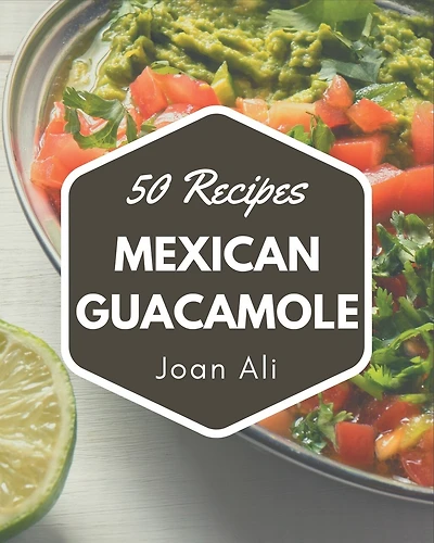 50 Mexican Guacamole Recipes: From The Mexican Guacamole Cookbook To The Table