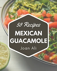 50 Mexican Guacamole Recipes: From The Mexican Guacamole Cookbook To The Table