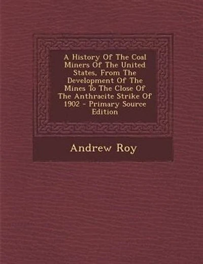 A History Of The Coal Miners Of The United States, From The Development Of The Mines To The Close Of The Anthracite Strike Of 1902 - Primary Source Edition